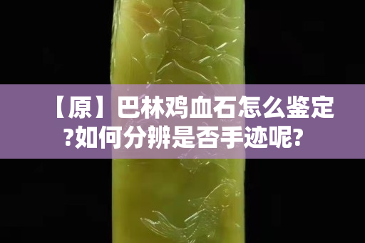 【原】巴林雞血石怎么鑒定?如何分辨是否手跡呢?