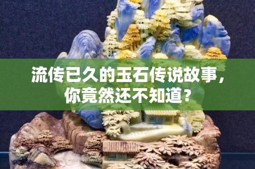 流傳已久的玉石傳說故事，你竟然還不知道？