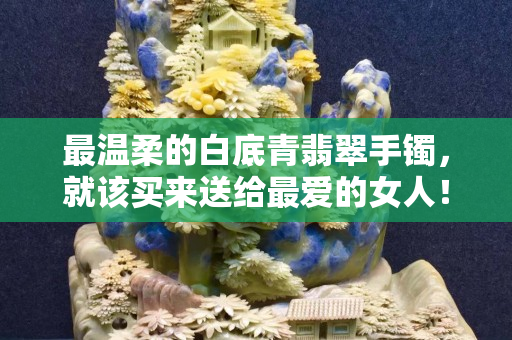 最溫柔的白底青翡翠手鐲，就該買來送給最愛的女人！