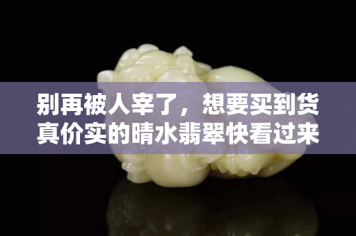 別再被人宰了，想要買到貨真價實的晴水翡翠快看過來！