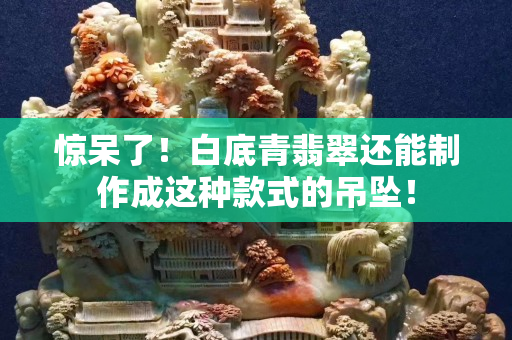 驚呆了！白底青翡翠還能制作成這種款式的吊墜！