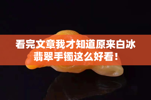 看完文章我才知道原來白冰翡翠手鐲這么好看！