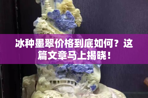 冰種墨翠價格到底如何？這篇文章馬上揭曉！