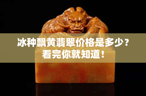 冰種飄黃翡翠價格是多少？看完你就知道！