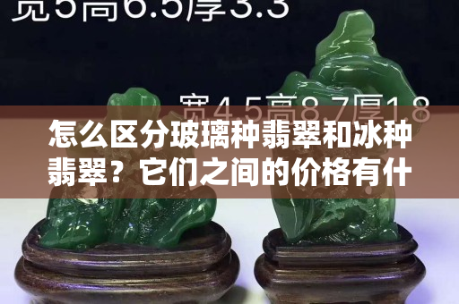 怎么區分玻璃種翡翠和冰種翡翠？它們之間的價格有什么差別？