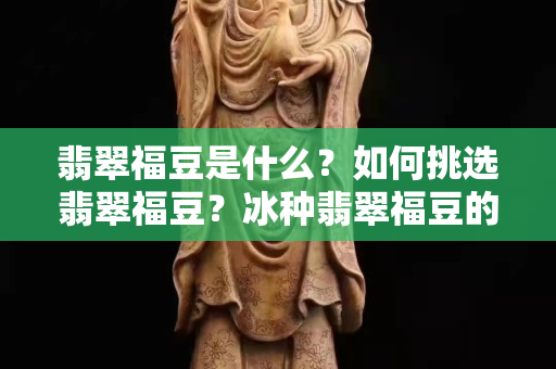 翡翠福豆是什么？如何挑選翡翠福豆？冰種翡翠福豆的價格怎么樣？