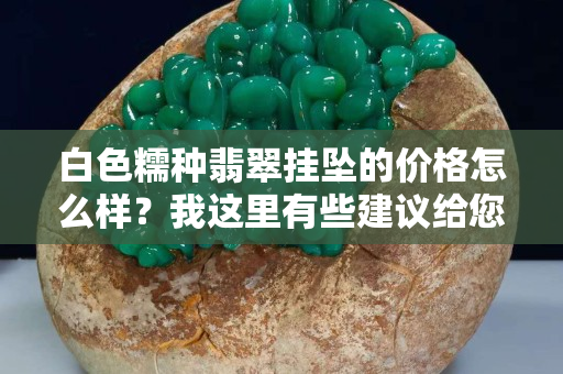 白色糯種翡翠掛墜的價格怎么樣？我這里有些建議給您！