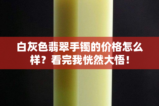 白灰色翡翠手鐲的價格怎么樣？看完我恍然大悟！