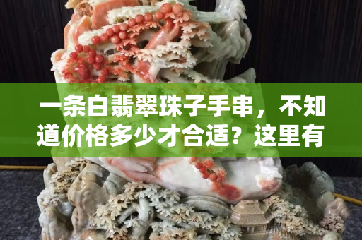 一條白翡翠珠子手串，不知道價格多少才合適？這里有答案！