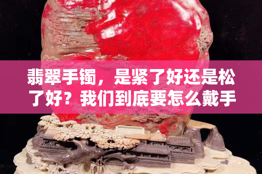 翡翠手鐲，是緊了好還是松了好？我們到底要怎么戴手鐲？