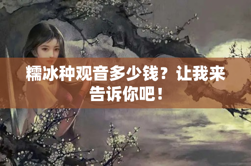糯冰種觀音多少錢？讓我來告訴你吧！