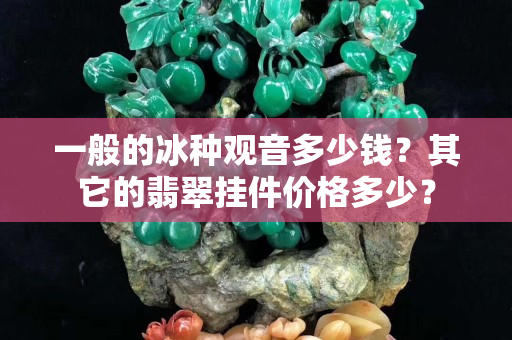 一般的冰種觀音多少錢？其它的翡翠掛件價(jià)格多少？
