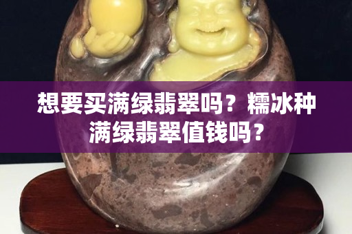 想要買滿綠翡翠嗎？糯冰種滿綠翡翠值錢嗎？