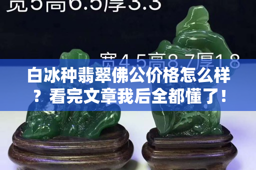 白冰種翡翠佛公價格怎么樣？看完文章我后全都懂了！