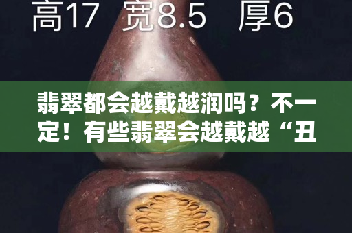 翡翠都會(huì)越戴越潤嗎？不一定！有些翡翠會(huì)越戴越“丑”！