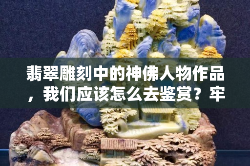 翡翠雕刻中的神佛人物作品，我們應該怎么去鑒賞？牢記這4個要點！