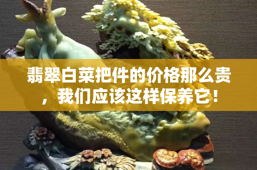 翡翠白菜把件的價(jià)格那么貴，我們應(yīng)該這樣保養(yǎng)它！