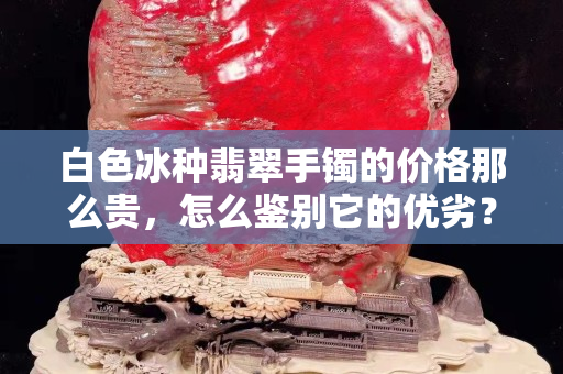 白色冰種翡翠手鐲的價格那么貴，怎么鑒別它的優劣？