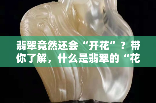翡翠竟然還會“開花”？帶你了解，什么是翡翠的“花”？