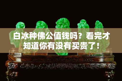 白冰種佛公值錢嗎？看完才知道你有沒有買貴了！
