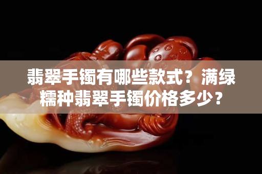 翡翠手鐲有哪些款式？滿綠糯種翡翠手鐲價(jià)格多少？