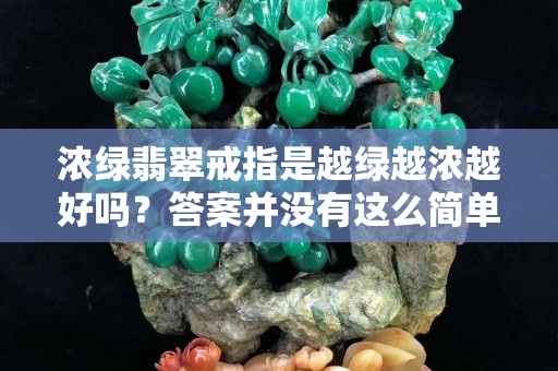濃綠翡翠戒指是越綠越濃越好嗎？答案并沒有這么簡單！