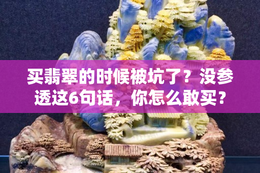買翡翠的時候被坑了？沒參透這6句話，你怎么敢買？