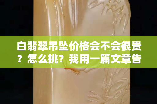 白翡翠吊墜價(jià)格會不會很貴？怎么挑？我用一篇文章告訴你！