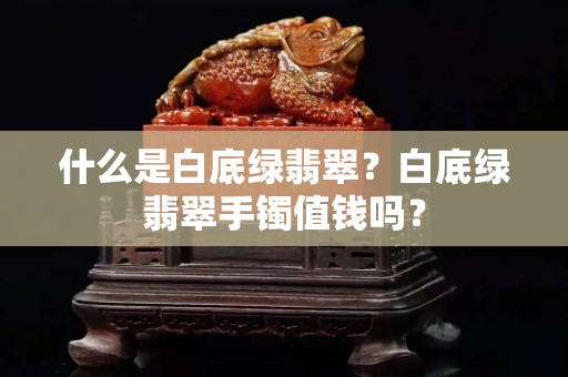 什么是白底綠翡翠？白底綠翡翠手鐲值錢嗎？