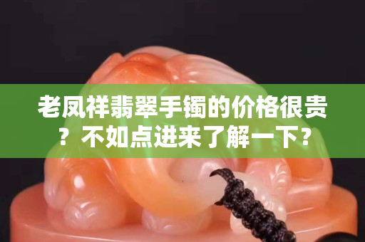 老鳳祥翡翠手鐲的價(jià)格很貴？不如點(diǎn)進(jìn)來了解一下？