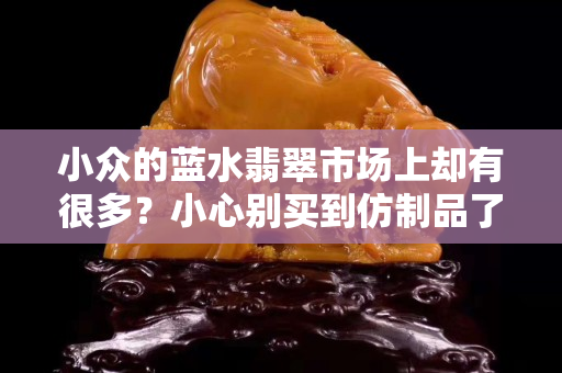小眾的藍水翡翠市場上卻有很多？小心別買到仿制品了！