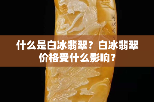 什么是白冰翡翠？白冰翡翠價格受什么影響？