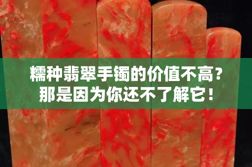 糯種翡翠手鐲的價值不高？那是因為你還不了解它！