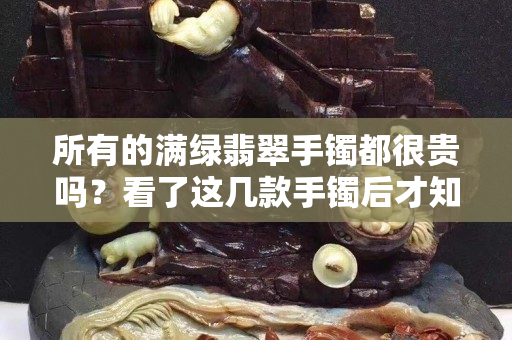 所有的滿綠翡翠手鐲都很貴嗎？看了這幾款手鐲后才知道真相