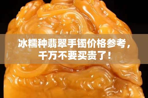 冰糯種翡翠手鐲價格參考，千萬不要買貴了！