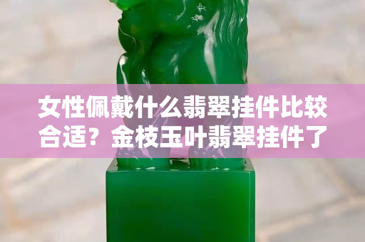 女性佩戴什么翡翠掛件比較合適？金枝玉葉翡翠掛件了解一下！