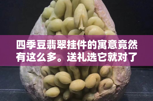 四季豆翡翠掛件的寓意竟然有這么多。送禮選它就對了！