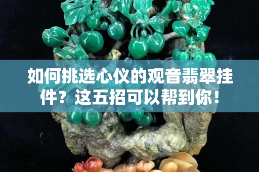 如何挑選心儀的觀音翡翠掛件？這五招可以幫到你！