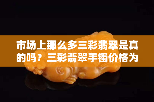 市場上那么多三彩翡翠是真的嗎？三彩翡翠手鐲價格為何那么高？