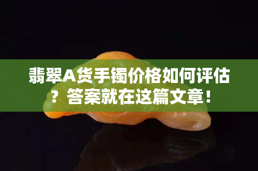 翡翠A貨手鐲價格如何評估？答案就在這篇文章！