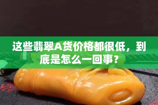 這些翡翠A貨價格都很低，到底是怎么一回事？