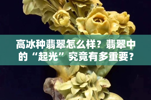 高冰種翡翠怎么樣？翡翠中的“起光”究竟有多重要？