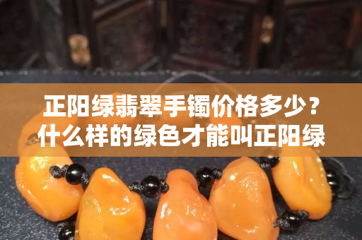 正陽(yáng)綠翡翠手鐲價(jià)格多少？什么樣的綠色才能叫正陽(yáng)綠？