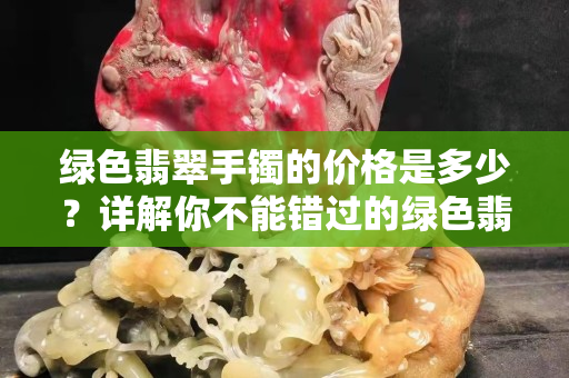 綠色翡翠手鐲的價格是多少？詳解你不能錯過的綠色翡翠！