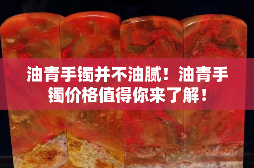 油青手鐲并不油膩！油青手鐲價格值得你來了解！