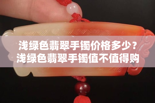 淺綠色翡翠手鐲價格多少？淺綠色翡翠手鐲值不值得購買？