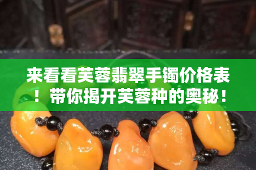 來看看芙蓉翡翠手鐲價格表！帶你揭開芙蓉種的奧秘！