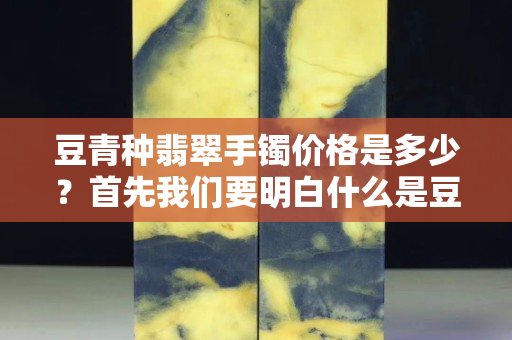 豆青種翡翠手鐲價格是多少？首先我們要明白什么是豆種！