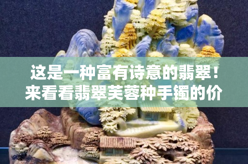 這是一種富有詩意的翡翠！來看看翡翠芙蓉種手鐲的價格！
