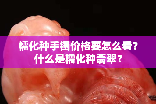 糯化種手鐲價(jià)格要怎么看？什么是糯化種翡翠？